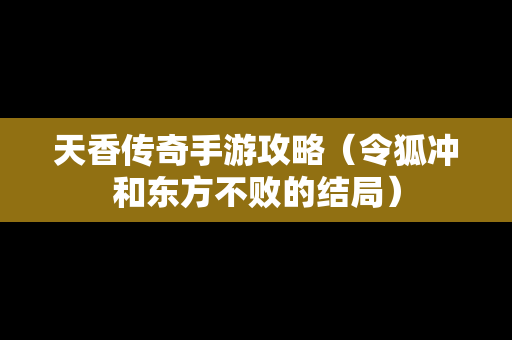 天香传奇手游攻略（令狐冲和东方不败的结局）