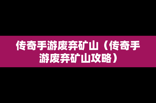 传奇手游废弃矿山（传奇手游废弃矿山攻略）