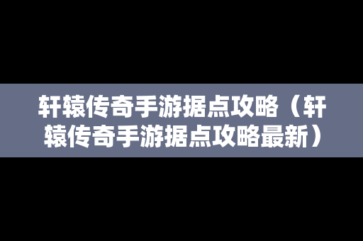 轩辕传奇手游据点攻略（轩辕传奇手游据点攻略最新）