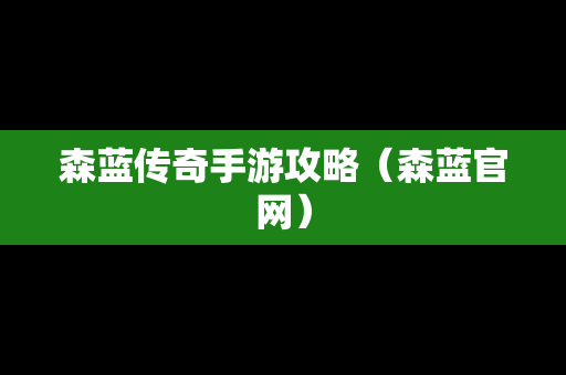 森蓝传奇手游攻略（森蓝官网）