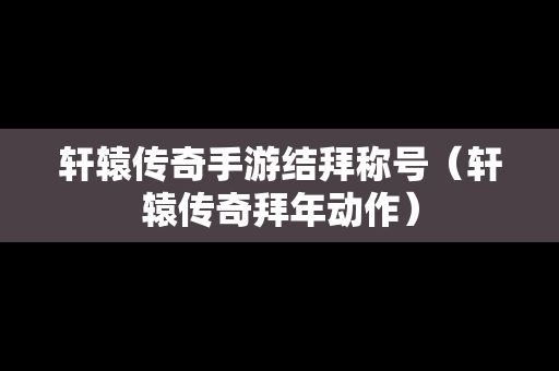 轩辕传奇手游结拜称号（轩辕传奇拜年动作）