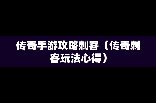 传奇手游攻略刺客（传奇刺客玩法心得）