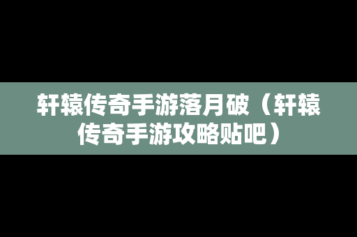 轩辕传奇手游落月破（轩辕传奇手游攻略贴吧）