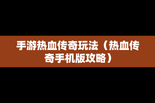 手游热血传奇玩法（热血传奇手机版攻略）