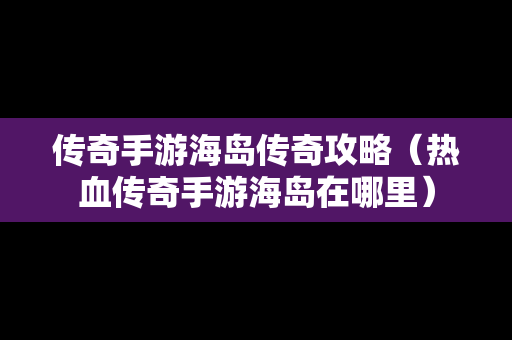 传奇手游海岛传奇攻略（热血传奇手游海岛在哪里）