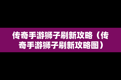传奇手游狮子刷新攻略（传奇手游狮子刷新攻略图）