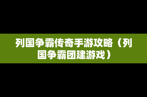 列国争霸传奇手游攻略（列国争霸团建游戏）