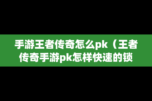 手游王者传奇怎么pk（王者传奇手游pk怎样快速的锁定对手）