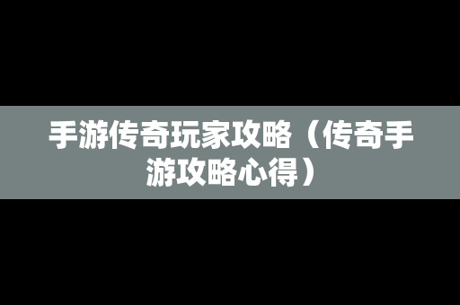 手游传奇玩家攻略（传奇手游攻略心得）