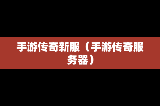 手游传奇新服（手游传奇服务器）