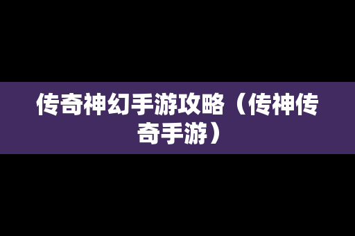 传奇神幻手游攻略（传神传奇手游）