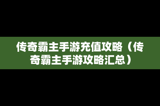 传奇霸主手游充值攻略（传奇霸主手游攻略汇总）