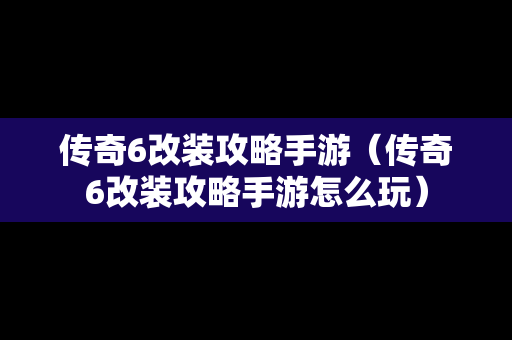传奇6改装攻略手游（传奇6改装攻略手游怎么玩）