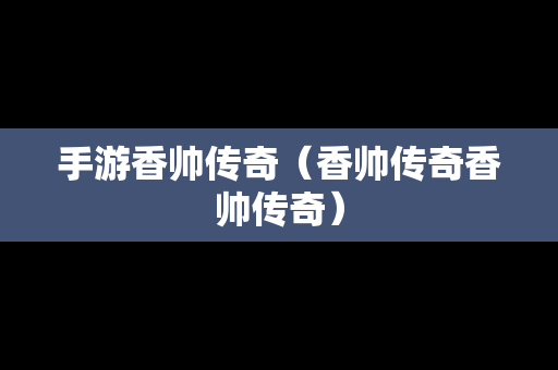 手游香帅传奇（香帅传奇香帅传奇）