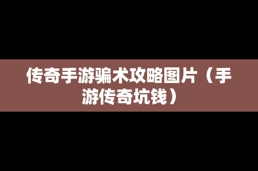 传奇手游骗术攻略图片（手游传奇坑钱）