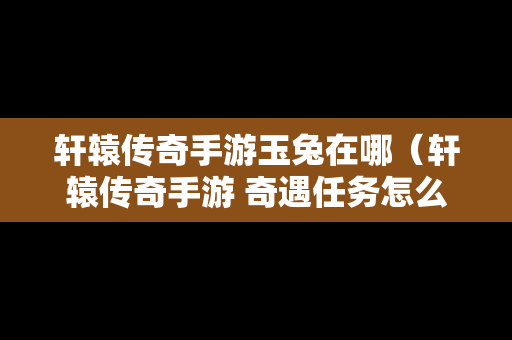轩辕传奇手游玉兔在哪（轩辕传奇手游 奇遇任务怎么做）