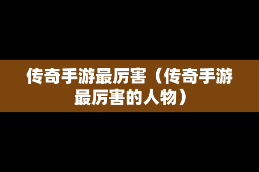 传奇手游最厉害（传奇手游最厉害的人物）