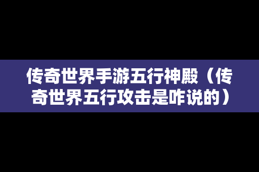 传奇世界手游五行神殿（传奇世界五行攻击是咋说的）