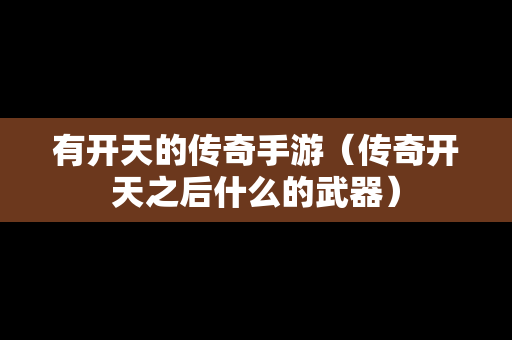 有开天的传奇手游（传奇开天之后什么的武器）