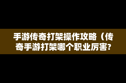 手游传奇打架操作攻略（传奇手游打架哪个职业厉害?）
