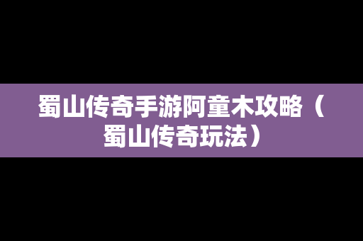 蜀山传奇手游阿童木攻略（蜀山传奇玩法）