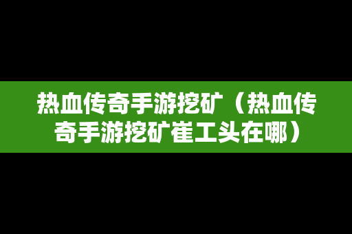 热血传奇手游挖矿（热血传奇手游挖矿崔工头在哪）