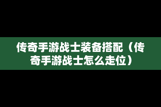 传奇手游战士装备搭配（传奇手游战士怎么走位）