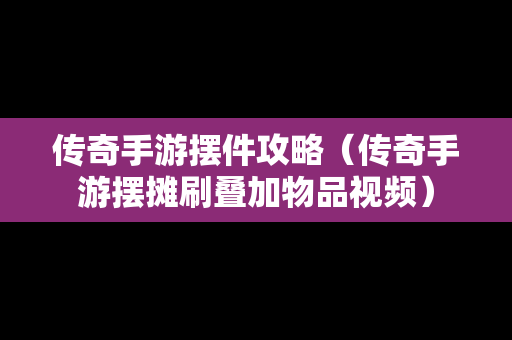 传奇手游摆件攻略（传奇手游摆摊刷叠加物品视频）