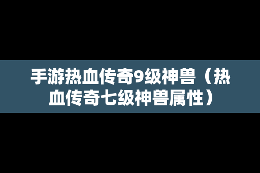 手游热血传奇9级神兽（热血传奇七级神兽属性）
