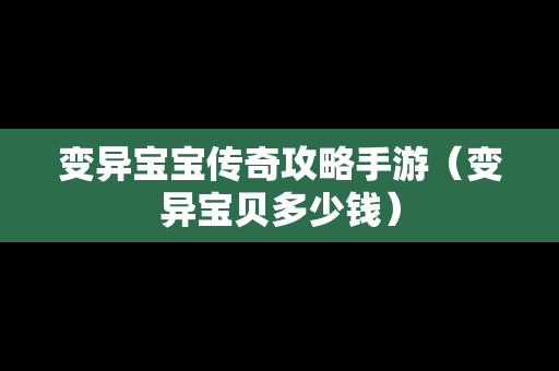 变异宝宝传奇攻略手游（变异宝贝多少钱）