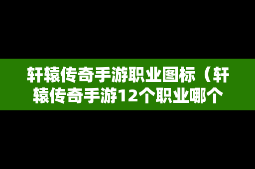 轩辕传奇手游职业图标（轩辕传奇手游12个职业哪个最强）