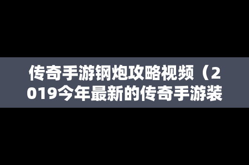 传奇手游钢炮攻略视频（2019今年最新的传奇手游装备靠自己爆）