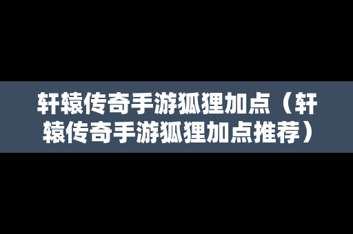 轩辕传奇手游狐狸加点（轩辕传奇手游狐狸加点推荐）