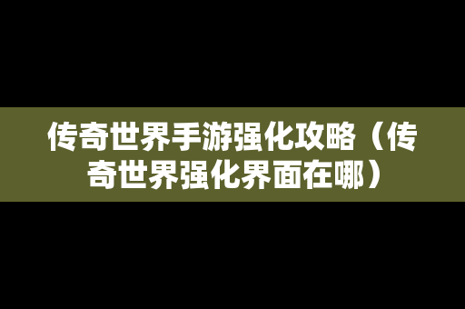 传奇世界手游强化攻略（传奇世界强化界面在哪）