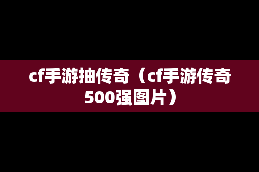 cf手游抽传奇（cf手游传奇500强图片）