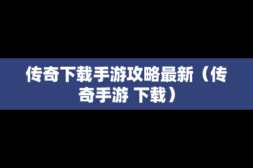 传奇下载手游攻略最新（传奇手游 下载）