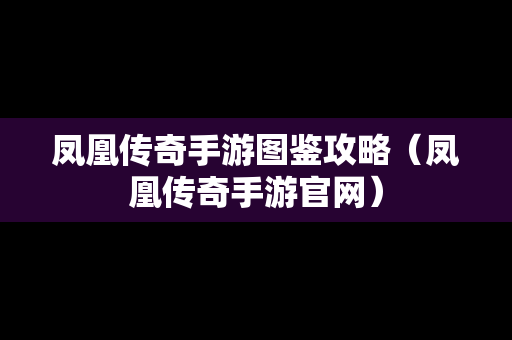 凤凰传奇手游图鉴攻略（凤凰传奇手游官网）