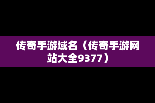 传奇手游域名（传奇手游网站大全9377）