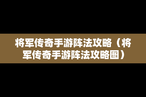 将军传奇手游阵法攻略（将军传奇手游阵法攻略图）