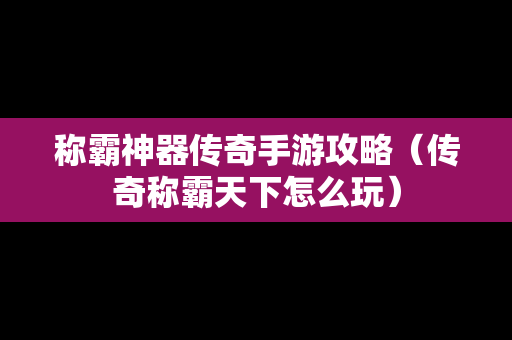 称霸神器传奇手游攻略（传奇称霸天下怎么玩）