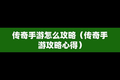 传奇手游怎么攻略（传奇手游攻略心得）