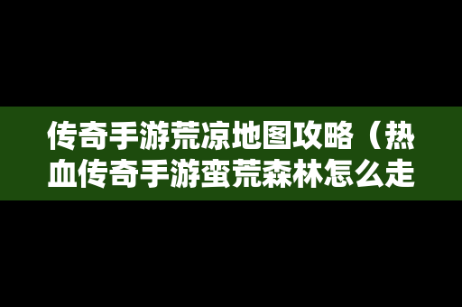 传奇手游荒凉地图攻略（热血传奇手游蛮荒森林怎么走）
