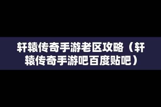 轩辕传奇手游老区攻略（轩辕传奇手游吧百度贴吧）
