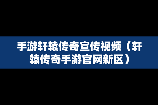 手游轩辕传奇宣传视频（轩辕传奇手游官网新区）