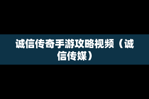 诚信传奇手游攻略视频（诚信传媒）