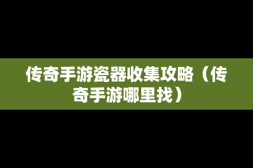 传奇手游瓷器收集攻略（传奇手游哪里找）