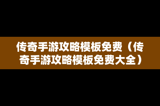 传奇手游攻略模板免费（传奇手游攻略模板免费大全）