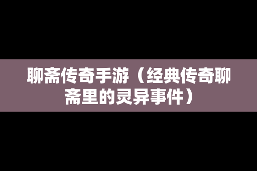 聊斋传奇手游（经典传奇聊斋里的灵异事件）