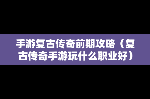 手游复古传奇前期攻略（复古传奇手游玩什么职业好）