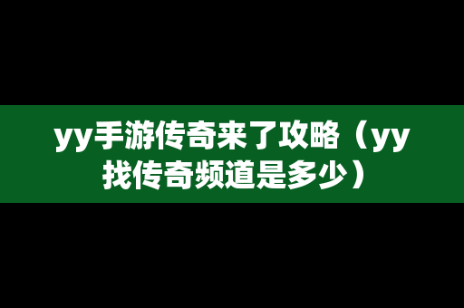 yy手游传奇来了攻略（yy找传奇频道是多少）